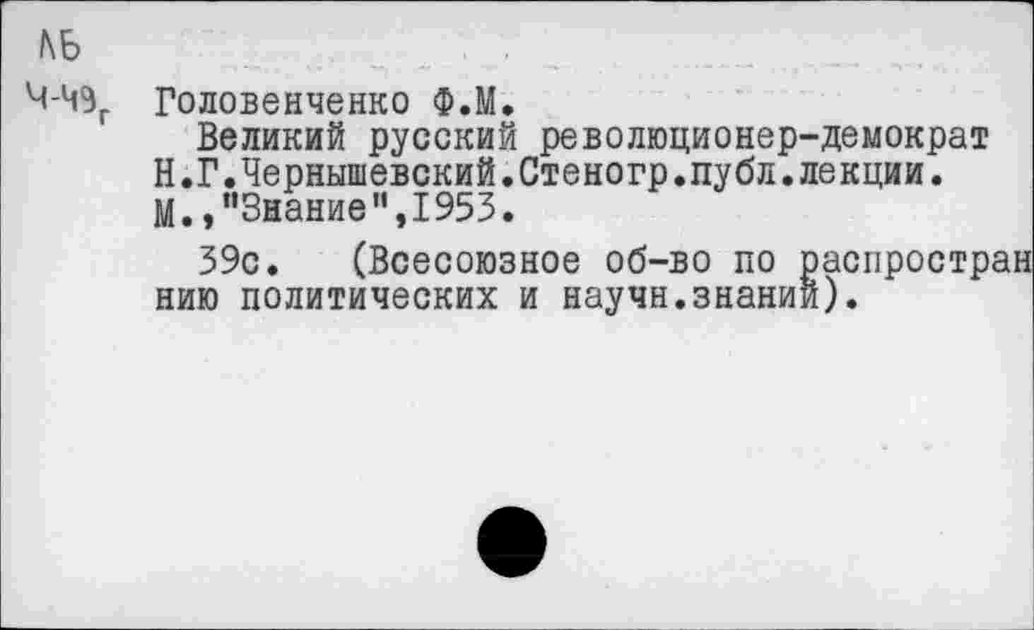 ﻿Ч-ЧЭГ
Головенченко Ф.М.
Великий русский революционер-демократ Н.Г.Чернышевский.Стеногр.публ.лекции.
М.,"Знание",1953.
39с. (Всесоюзное об-во по распростран нию политических и научн.знании).